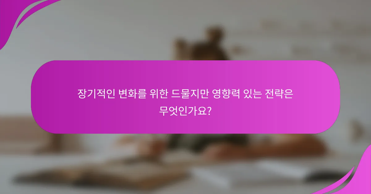 장기적인 변화를 위한 드물지만 영향력 있는 전략은 무엇인가요?